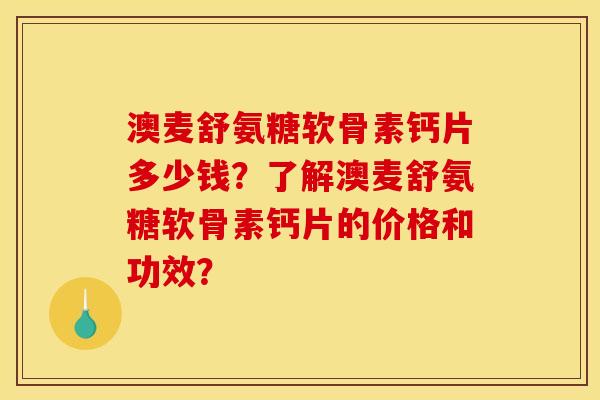 澳麦舒氨糖软骨素钙片多少钱？了解澳麦舒氨糖软骨素钙片的价格和功效？