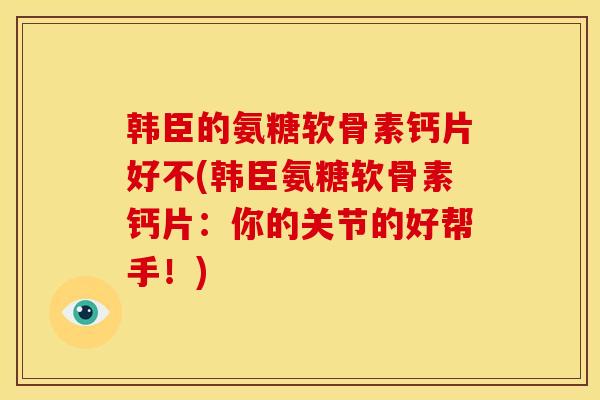韩臣的氨糖软骨素钙片好不(韩臣氨糖软骨素钙片：你的关节的好帮手！)