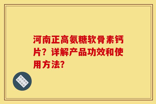 河南正高氨糖软骨素钙片？详解产品功效和使用方法？