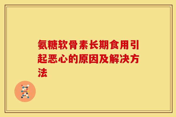 氨糖软骨素长期食用引起恶心的原因及解决方法