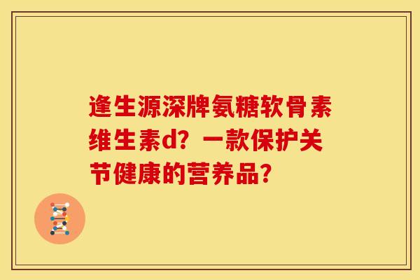 逢生源深牌氨糖软骨素维生素d？一款保护关节健康的营养品？
