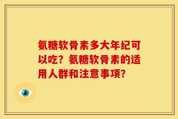 氨糖软骨素多大年纪可以吃？氨糖软骨素的适用人群和注意事项？