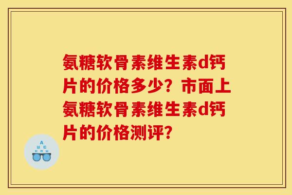 氨糖软骨素维生素d钙片的价格多少？市面上氨糖软骨素维生素d钙片的价格测评？