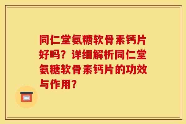 同仁堂氨糖软骨素钙片好吗？详细解析同仁堂氨糖软骨素钙片的功效与作用？