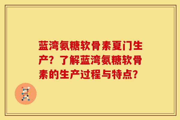 蓝湾氨糖软骨素夏门生产？了解蓝湾氨糖软骨素的生产过程与特点？