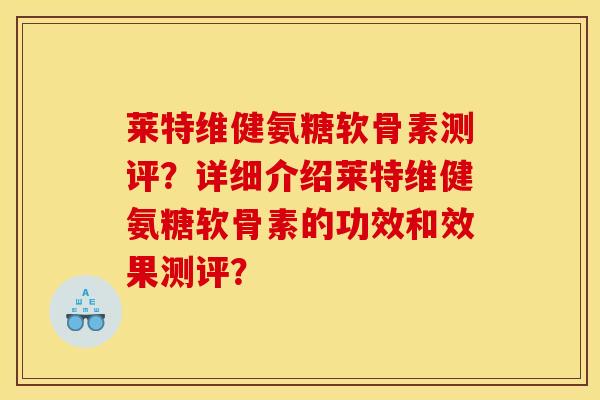 莱特维健氨糖软骨素测评？详细介绍莱特维健氨糖软骨素的功效和效果测评？