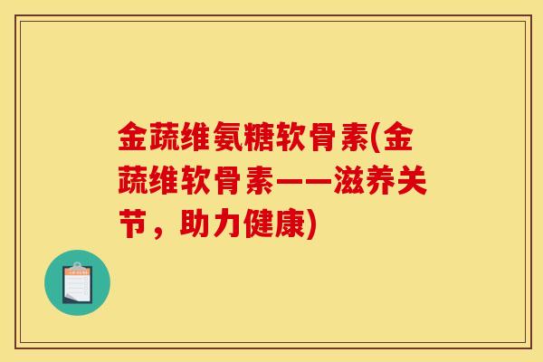 金蔬维氨糖软骨素(金蔬维软骨素——滋养关节，助力健康)