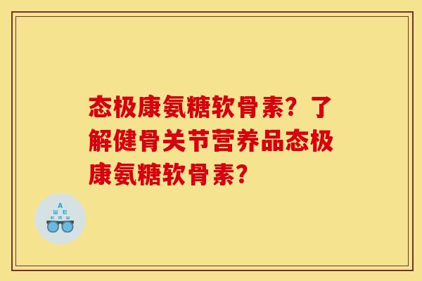 态极康氨糖软骨素？了解健骨关节营养品态极康氨糖软骨素？