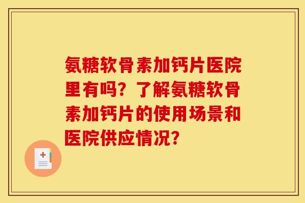 氨糖软骨素加钙片医院里有吗？了解氨糖软骨素加钙片的使用场景和医院供应情况？