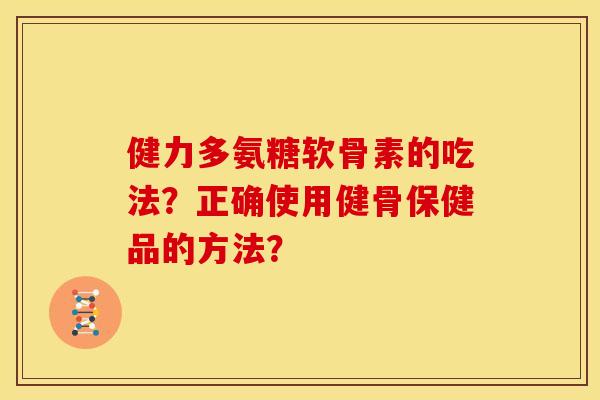 健力多氨糖软骨素的吃法？正确使用健骨保健品的方法？