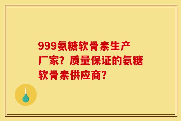 999氨糖软骨素生产厂家？质量保证的氨糖软骨素供应商？