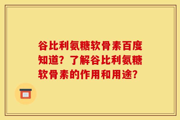 谷比利氨糖软骨素百度知道？了解谷比利氨糖软骨素的作用和用途？