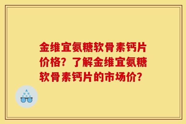 金维宜氨糖软骨素钙片价格？了解金维宜氨糖软骨素钙片的市场价？