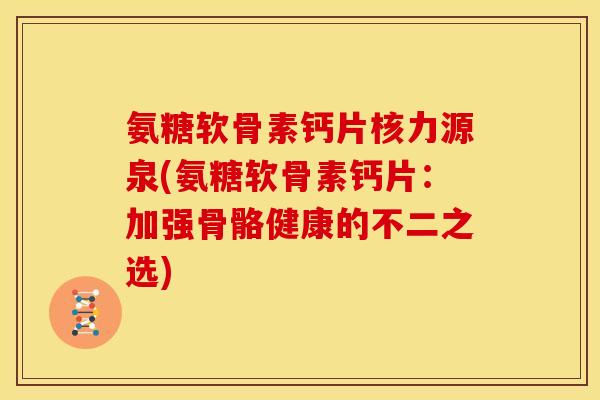 氨糖软骨素钙片核力源泉(氨糖软骨素钙片：加强骨骼健康的不二之选)