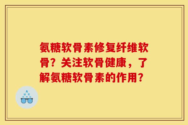 氨糖软骨素修复纤维软骨？关注软骨健康，了解氨糖软骨素的作用？