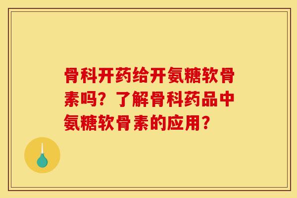 骨科开药给开氨糖软骨素吗？了解骨科药品中氨糖软骨素的应用？