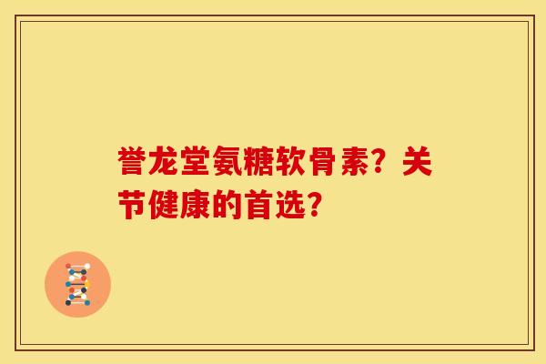 誉龙堂氨糖软骨素？关节健康的首选？