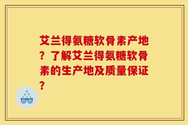 艾兰得氨糖软骨素产地？了解艾兰得氨糖软骨素的生产地及质量保证？