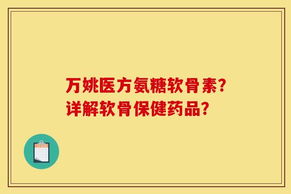 万姚医方氨糖软骨素？详解软骨保健药品？
