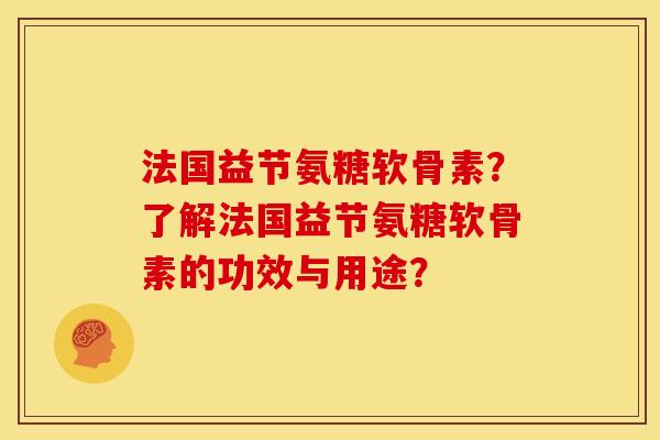 法国益节氨糖软骨素？了解法国益节氨糖软骨素的功效与用途？