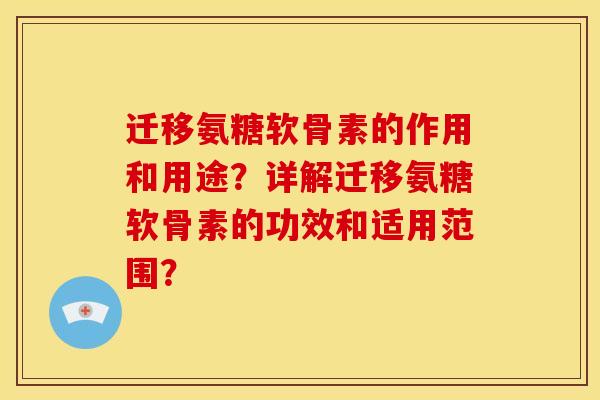 迁移氨糖软骨素的作用和用途？详解迁移氨糖软骨素的功效和适用范围？