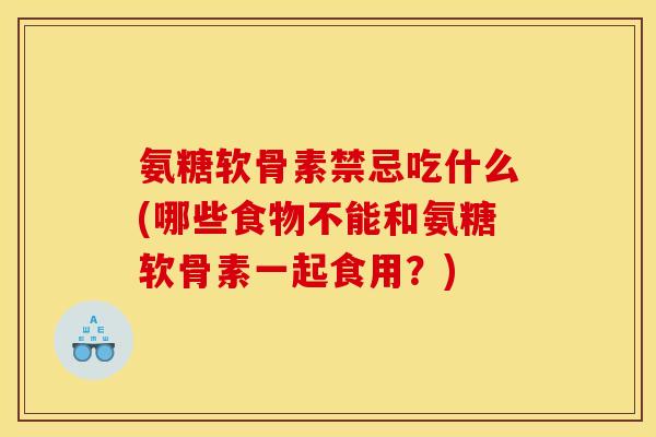 氨糖软骨素禁忌吃什么(哪些食物不能和氨糖软骨素一起食用？)