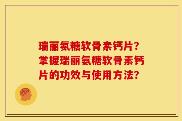瑞丽氨糖软骨素钙片？掌握瑞丽氨糖软骨素钙片的功效与使用方法？
