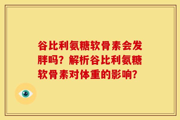 谷比利氨糖软骨素会发胖吗？解析谷比利氨糖软骨素对体重的影响？