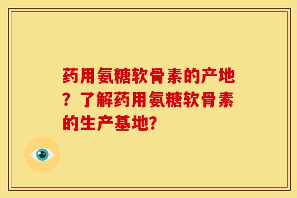 药用氨糖软骨素的产地？了解药用氨糖软骨素的生产基地？
