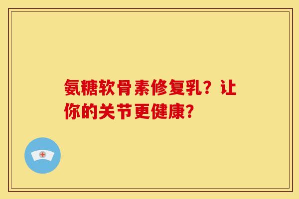 氨糖软骨素修复乳？让你的关节更健康？