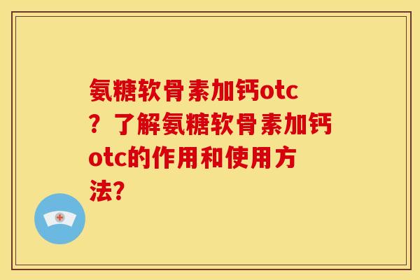 氨糖软骨素加钙otc？了解氨糖软骨素加钙otc的作用和使用方法？