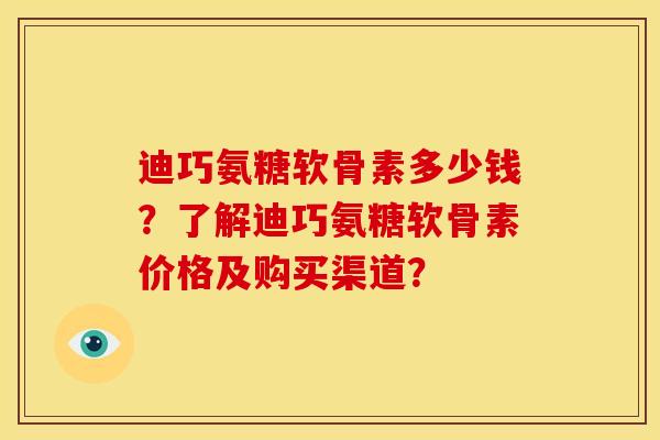 迪巧氨糖软骨素多少钱？了解迪巧氨糖软骨素价格及购买渠道？