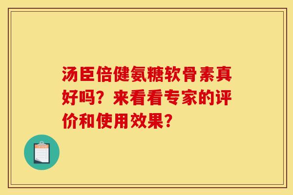 汤臣倍健氨糖软骨素真好吗？来看看专家的评价和使用效果？
