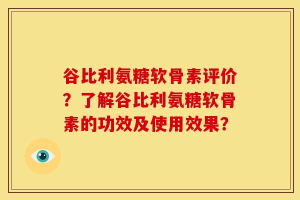谷比利氨糖软骨素评价？了解谷比利氨糖软骨素的功效及使用效果？