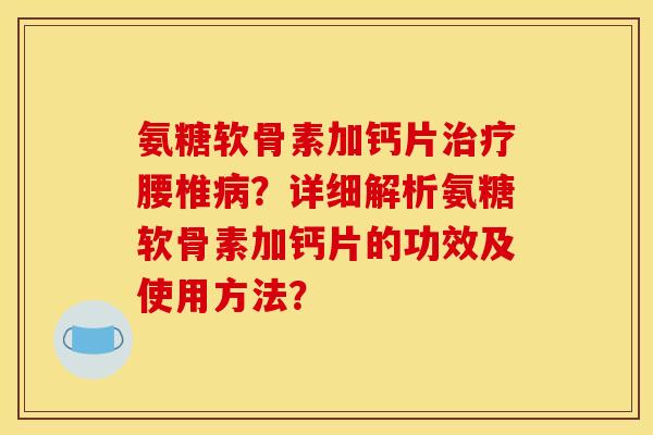 氨糖软骨素加钙片治疗腰椎病？详细解析氨糖软骨素加钙片的功效及使用方法？
