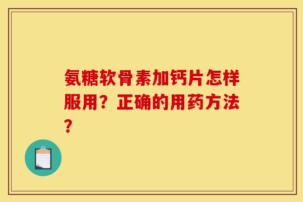 氨糖软骨素加钙片怎样服用？正确的用药方法？
