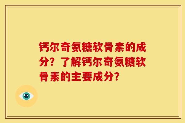 钙尔奇氨糖软骨素的成分？了解钙尔奇氨糖软骨素的主要成分？