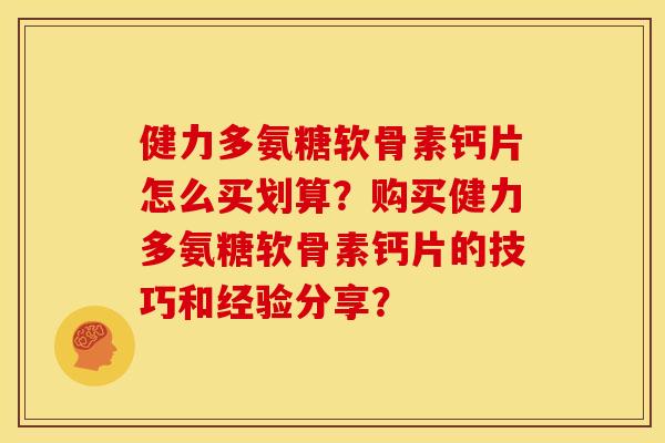 健力多氨糖软骨素钙片怎么买划算？购买健力多氨糖软骨素钙片的技巧和经验分享？