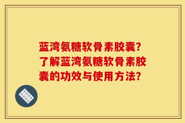 蓝湾氨糖软骨素胶囊？了解蓝湾氨糖软骨素胶囊的功效与使用方法？