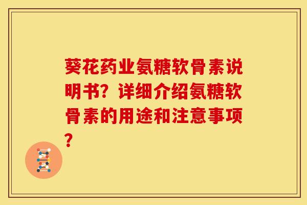 葵花药业氨糖软骨素说明书？详细介绍氨糖软骨素的用途和注意事项？