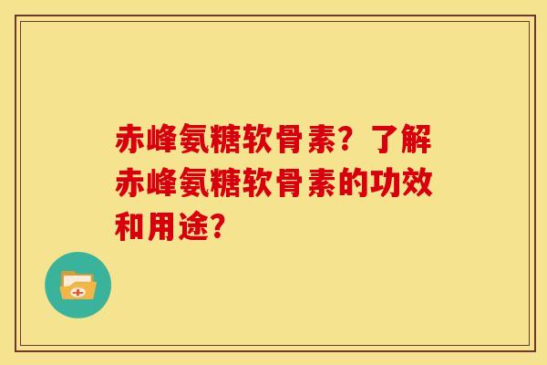 赤峰氨糖软骨素？了解赤峰氨糖软骨素的功效和用途？
