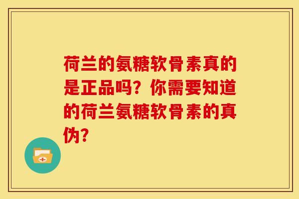 荷兰的氨糖软骨素真的是正品吗？你需要知道的荷兰氨糖软骨素的真伪？