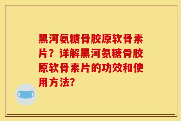 黑河氨糖骨胶原软骨素片？详解黑河氨糖骨胶原软骨素片的功效和使用方法？