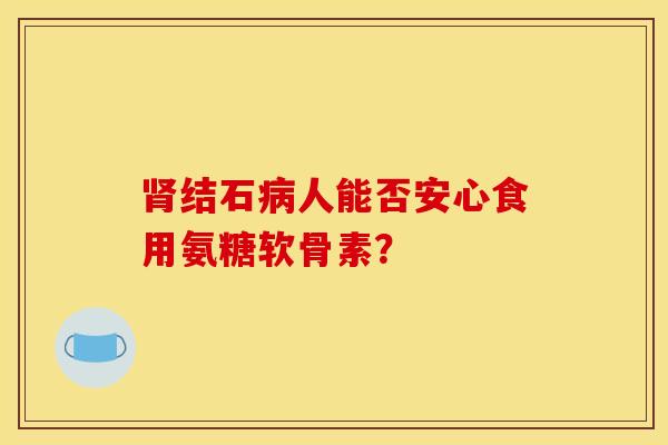 肾结石病人能否安心食用氨糖软骨素？
