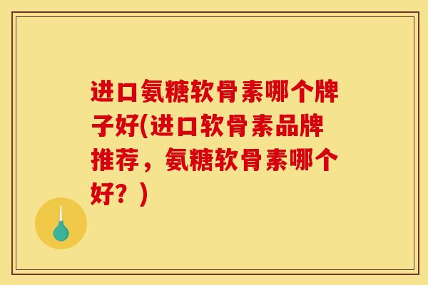进口氨糖软骨素哪个牌子好(进口软骨素品牌推荐，氨糖软骨素哪个好？)