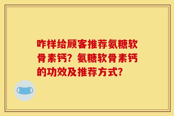 咋样给顾客推荐氨糖软骨素钙？氨糖软骨素钙的功效及推荐方式？