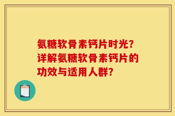 氨糖软骨素钙片时光？详解氨糖软骨素钙片的功效与适用人群？