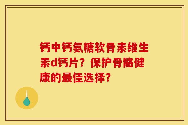 钙中钙氨糖软骨素维生素d钙片？保护骨骼健康的最佳选择？