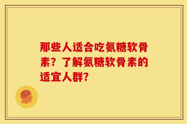 那些人适合吃氨糖软骨素？了解氨糖软骨素的适宜人群？