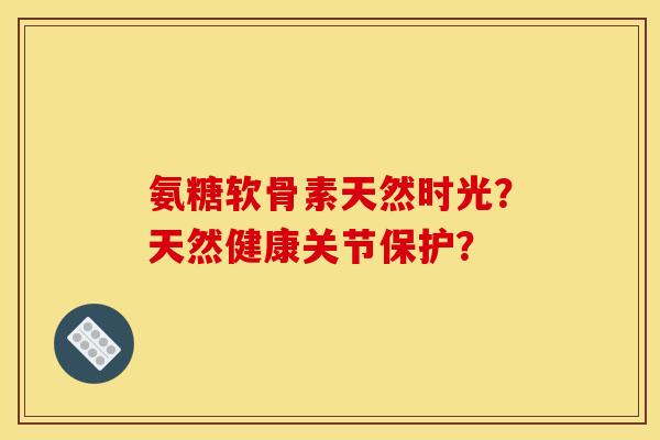 氨糖软骨素天然时光？天然健康关节保护？